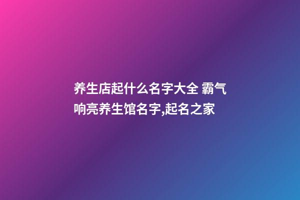 养生店起什么名字大全 霸气响亮养生馆名字,起名之家-第1张-店铺起名-玄机派